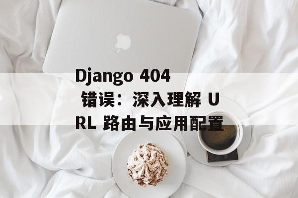 Django 404 错误:深入理解 URL 路由与应用配置-第2张图片-佛山资讯网 Django 404 错误:深入理解 URL 路由与应用配置-第2张图片-佛山资讯网
