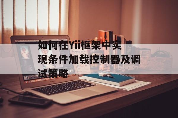 如何在Yii框架中实现条件加载控制器及调试策略-第2张图片-佛山资讯网