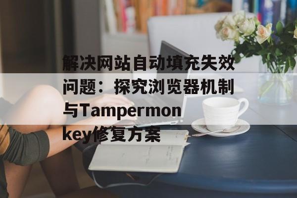 解决网站自动填充失效问题:探究浏览器机制与Tampermonkey修复方案-第2张图片-佛山资讯网 解决网站自动填充失效问题:探究浏览器机制与Tampermonkey修复方案-第2张图片-佛山资讯网