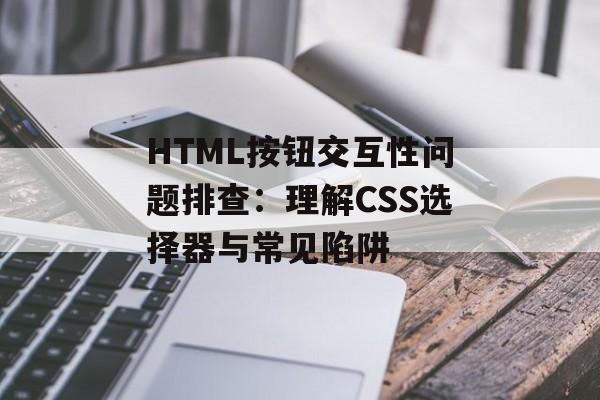 HTML按钮交互性问题排查:理解CSS选择器与常见陷阱-第2张图片-佛山资讯网 HTML按钮交互性问题排查:理解CSS选择器与常见陷阱-第2张图片-佛山资讯网