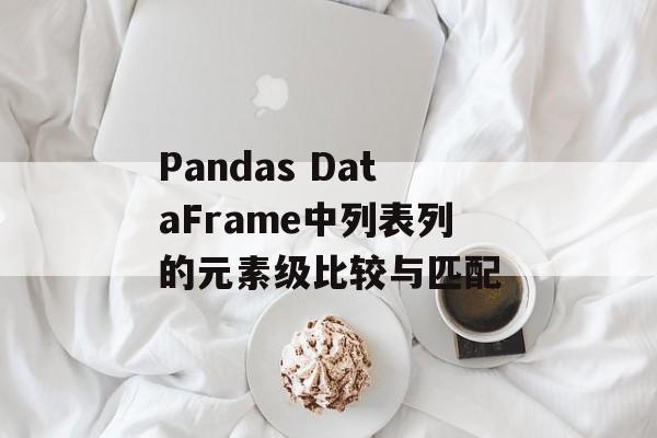 Pandas DataFrame中列表列的元素级比较与匹配-第2张图片-佛山资讯网 Pandas DataFrame中列表列的元素级比较与匹配-第2张图片-佛山资讯网