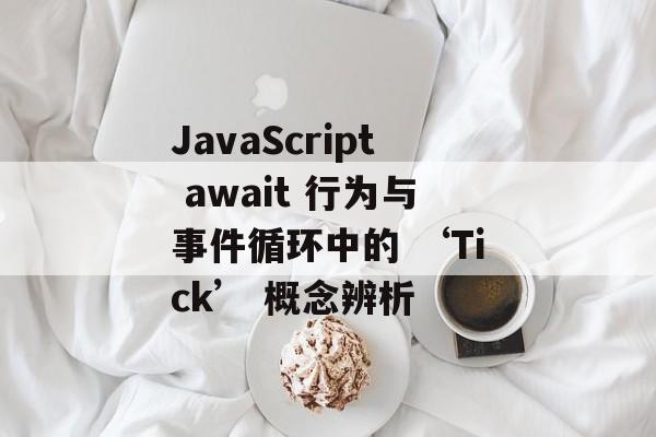 JavaScript await 行为与事件循环中的 ‘Tick’ 概念辨析-第2张图片-佛山资讯网
