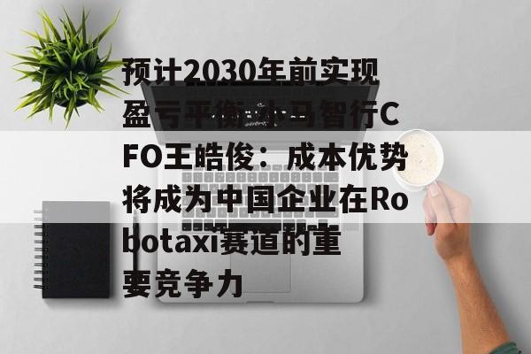 预计2030年前实现盈亏平衡 小马智行CFO王皓俊:成本优势将成为中国企业在Robotaxi赛道的重要竞争力-第1张图片-佛山资讯网 预计2030年前实现盈亏平衡 小马智行CFO王皓俊:成本优势将成为中国企业在Robotaxi赛道的重要竞争力-第1张图片-佛山资讯网