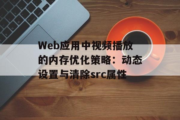 Web应用中视频播放的内存优化策略:动态设置与清除src属性-第2张图片-佛山资讯网 Web应用中视频播放的内存优化策略:动态设置与清除src属性-第2张图片-佛山资讯网