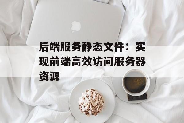后端服务静态文件：实现前端高效访问服务器资源-第2张图片-佛山资讯网