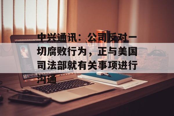 中兴通讯:公司反对一切腐败行为,正与美国司法部就有关事项进行沟通-第1张图片-佛山资讯网 中兴通讯:公司反对一切腐败行为,正与美国司法部就有关事项进行沟通-第1张图片-佛山资讯网