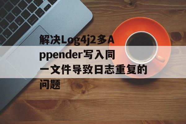 解决Log4j2多Appender写入同一文件导致日志重复的问题-第2张图片-佛山资讯网 解决Log4j2多Appender写入同一文件导致日志重复的问题-第2张图片-佛山资讯网