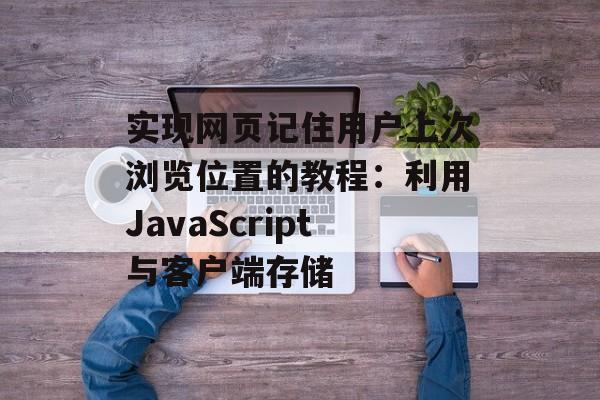 实现网页记住用户上次浏览位置的教程:利用JavaScript与客户端存储-第2张图片-佛山资讯网 实现网页记住用户上次浏览位置的教程:利用JavaScript与客户端存储-第2张图片-佛山资讯网