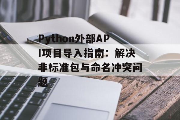 Python外部API项目导入指南:解决非标准包与命名冲突问题-第2张图片-佛山资讯网 Python外部API项目导入指南:解决非标准包与命名冲突问题-第2张图片-佛山资讯网