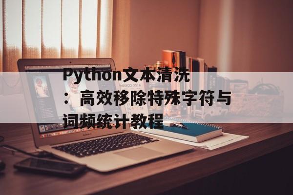 Python文本清洗:高效移除特殊字符与词频统计教程-第2张图片-佛山资讯网 Python文本清洗:高效移除特殊字符与词频统计教程-第2张图片-佛山资讯网
