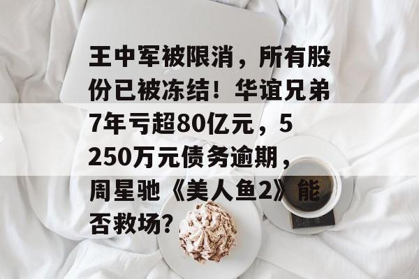 王中军被限消，所有股份已被冻结！华谊兄弟7年亏超80亿元，5250万元债务逾期，周星驰《美人鱼2》能否救场？-第1张图片-佛山资讯网