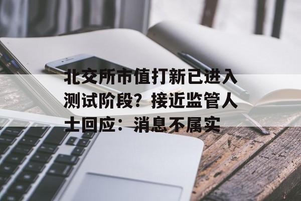 北交所市值打新已进入测试阶段？接近监管人士回应：消息不属实-第1张图片-佛山资讯网