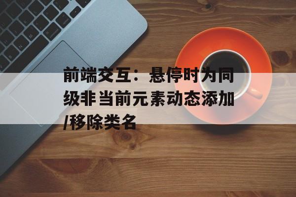 前端交互:悬停时为同级非当前元素动态添加/移除类名-第2张图片-佛山资讯网 前端交互:悬停时为同级非当前元素动态添加/移除类名-第2张图片-佛山资讯网