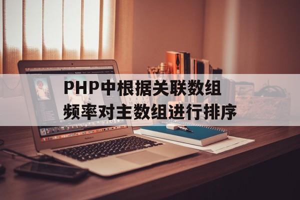 PHP中根据关联数组频率对主数组进行排序-第2张图片-佛山资讯网 PHP中根据关联数组频率对主数组进行排序-第2张图片-佛山资讯网