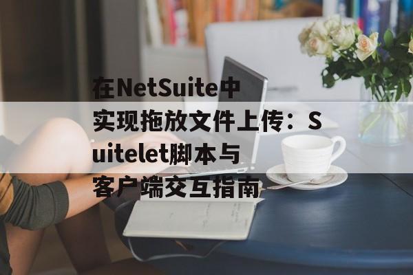 在NetSuite中实现拖放文件上传:Suitelet脚本与客户端交互指南-第2张图片-佛山资讯网 在NetSuite中实现拖放文件上传:Suitelet脚本与客户端交互指南-第2张图片-佛山资讯网