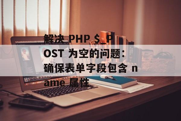 解决 PHP $_POST 为空的问题:确保表单字段包含 name 属性-第2张图片-佛山资讯网 解决 PHP $_POST 为空的问题:确保表单字段包含 name 属性-第2张图片-佛山资讯网