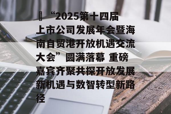 “2025第十四届上市公司发展年会暨海南自贸港开放机遇交流大会”圆满落幕 重磅嘉宾齐聚共探开放发展新机遇与数智转型新路径-第1张图片-佛山资讯网 “2025第十四届上市公司发展年会暨海南自贸港开放机遇交流大会”圆满落幕 重磅嘉宾齐聚共探开放发展新机遇与数智转型新路径-第1张图片-佛山资讯网