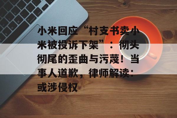 小米回应“村支书卖小米被投诉下架”:彻头彻尾的歪曲与污蔑!当事人道歉,律师解读:或涉侵权-第1张图片-佛山资讯网 小米回应“村支书卖小米被投诉下架”:彻头彻尾的歪曲与污蔑!当事人道歉,律师解读:或涉侵权-第1张图片-佛山资讯网