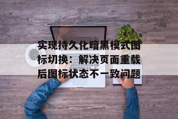 实现持久化暗黑模式图标切换:解决页面重载后图标状态不一致问题-第2张图片-佛山资讯网 实现持久化暗黑模式图标切换:解决页面重载后图标状态不一致问题-第2张图片-佛山资讯网