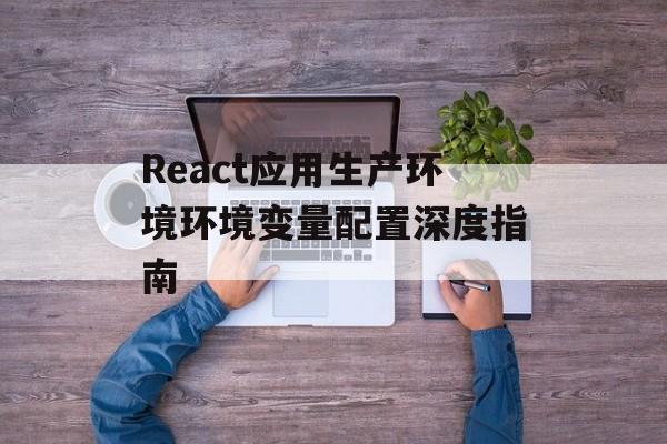 React应用生产环境环境变量配置深度指南-第2张图片-佛山资讯网