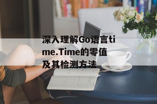 深入理解Go语言time.Time的零值及其检测方法-第2张图片-佛山资讯网 深入理解Go语言time.Time的零值及其检测方法-第2张图片-佛山资讯网