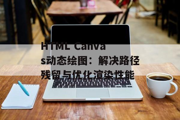 HTML Canvas动态绘图：解决路径残留与优化渲染性能-第2张图片-佛山资讯网