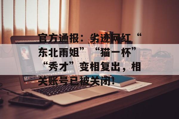 官方通报：劣迹网红“东北雨姐”“猫一杯”“秀才”变相复出，相关账号已被关闭！-第1张图片-佛山资讯网