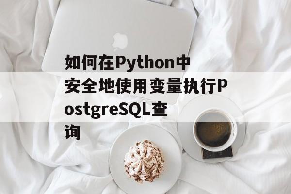 如何在Python中安全地使用变量执行PostgreSQL查询-第2张图片-佛山资讯网