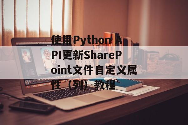 使用Python API更新SharePoint文件自定义属性(列)教程-第2张图片-佛山资讯网 使用Python API更新SharePoint文件自定义属性(列)教程-第2张图片-佛山资讯网