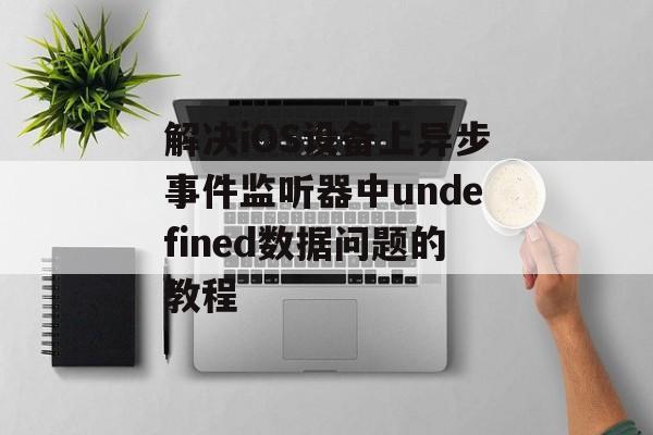 解决iOS设备上异步事件监听器中undefined数据问题的教程-第2张图片-佛山资讯网