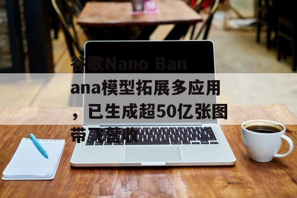 谷歌Nano Banana模型拓展多应用,已生成超50亿张图带飞营收-第1张图片-佛山资讯网 谷歌Nano Banana模型拓展多应用,已生成超50亿张图带飞营收-第1张图片-佛山资讯网