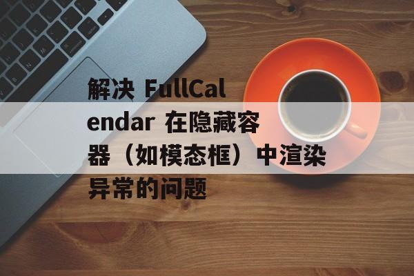 解决 FullCalendar 在隐藏容器(如模态框)中渲染异常的问题-第2张图片-佛山资讯网 解决 FullCalendar 在隐藏容器(如模态框)中渲染异常的问题-第2张图片-佛山资讯网