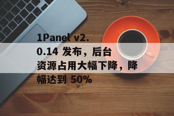 1Panel v2.0.14 发布，后台资源占用大幅下降，降幅达到 50%-第1张图片-佛山资讯网