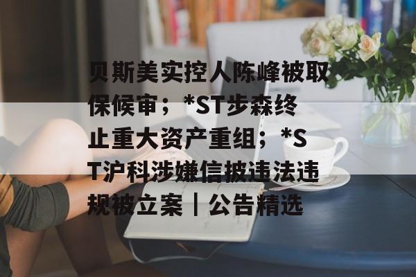 贝斯美实控人陈峰被取保候审;*ST步森终止重大资产重组;*ST沪科涉嫌信披违法违规被立案|公告精选-第1张图片-佛山资讯网 贝斯美实控人陈峰被取保候审;*ST步森终止重大资产重组;*ST沪科涉嫌信披违法违规被立案|公告精选-第1张图片-佛山资讯网