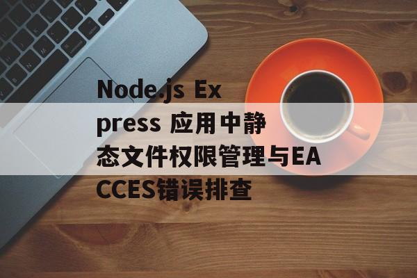 Node.js Express 应用中静态文件权限管理与EACCES错误排查-第2张图片-佛山资讯网 Node.js Express 应用中静态文件权限管理与EACCES错误排查-第2张图片-佛山资讯网