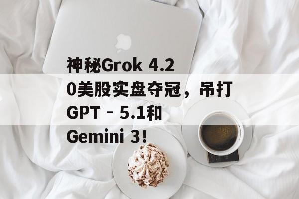 神秘Grok 4.20美股实盘夺冠,吊打GPT - 5.1和Gemini 3!-第1张图片-佛山资讯网 神秘Grok 4.20美股实盘夺冠,吊打GPT - 5.1和Gemini 3!-第1张图片-佛山资讯网