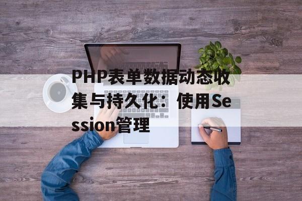 PHP表单数据动态收集与持久化:使用Session管理-第2张图片-佛山资讯网 PHP表单数据动态收集与持久化:使用Session管理-第2张图片-佛山资讯网