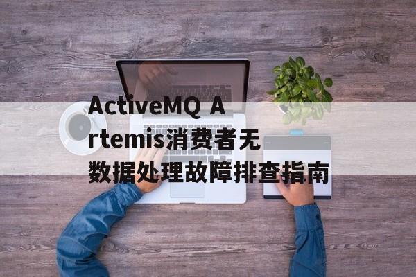 ActiveMQ Artemis消费者无数据处理故障排查指南-第2张图片-佛山资讯网 ActiveMQ Artemis消费者无数据处理故障排查指南-第2张图片-佛山资讯网