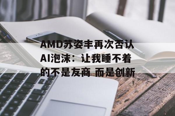 AMD苏姿丰再次否认AI泡沫：让我睡不着的不是友商 而是创新-第1张图片-佛山资讯网