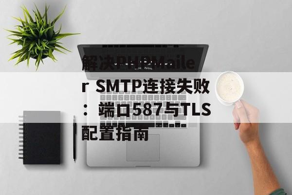 解决PHPMailer SMTP连接失败：端口587与TLS配置指南-第2张图片-佛山资讯网