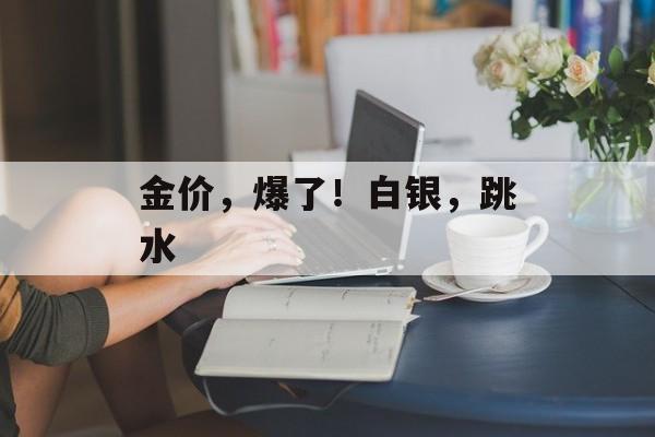 金价，爆了！白银，跳水-第1张图片-佛山资讯网