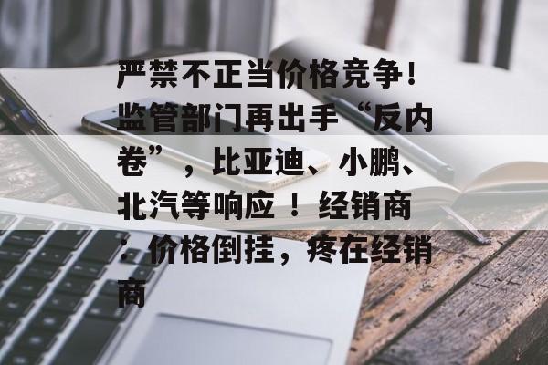 严禁不正当价格竞争！监管部门再出手“反内卷”，比亚迪、小鹏、北汽等响应 ！经销商：价格倒挂，疼在经销商-第1张图片-佛山资讯网