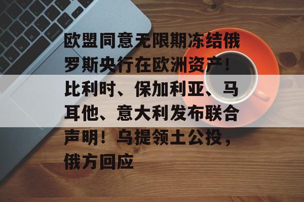 欧盟同意无限期冻结俄罗斯央行在欧洲资产!比利时、保加利亚、马耳他、意大利发布联合声明!乌提领土公投,俄方回应-第1张图片-佛山资讯网 欧盟同意无限期冻结俄罗斯央行在欧洲资产!比利时、保加利亚、马耳他、意大利发布联合声明!乌提领土公投,俄方回应-第1张图片-佛山资讯网