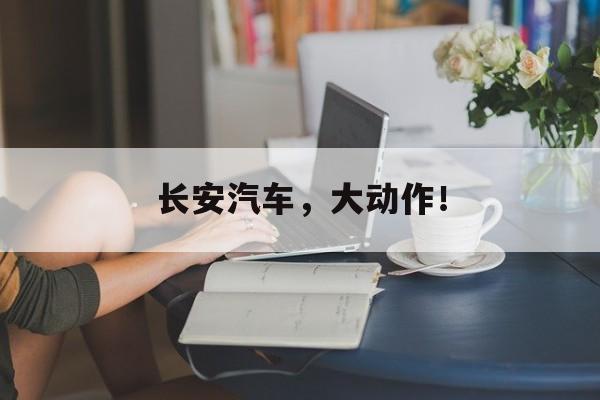 长安汽车,大动作!-第1张图片-佛山资讯网 长安汽车,大动作!-第1张图片-佛山资讯网