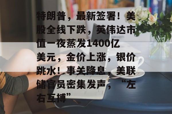 特朗普,最新签署!美股全线下跌,英伟达市值一夜蒸发1400亿美元,金价上涨,银价跳水!事关降息,美联储官员密集发声,“左右互搏”-第1张图片-佛山资讯网 特朗普,最新签署!美股全线下跌,英伟达市值一夜蒸发1400亿美元,金价上涨,银价跳水!事关降息,美联储官员密集发声,“左右互搏”-第1张图片-佛山资讯网