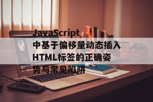 JavaScript中基于偏移量动态插入HTML标签的正确姿势与常见陷阱-第2张图片-佛山资讯网