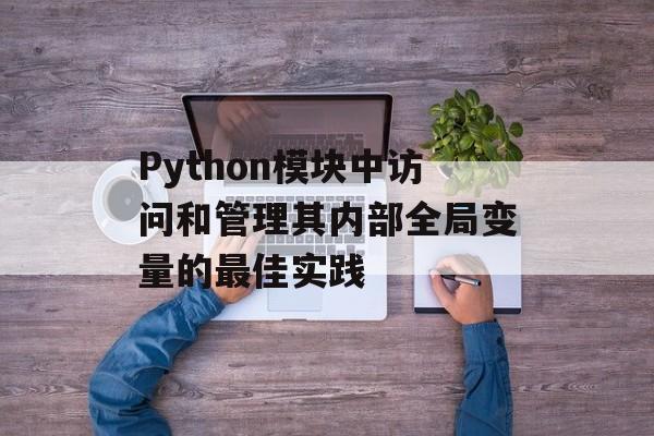 Python模块中访问和管理其内部全局变量的最佳实践-第2张图片-佛山资讯网