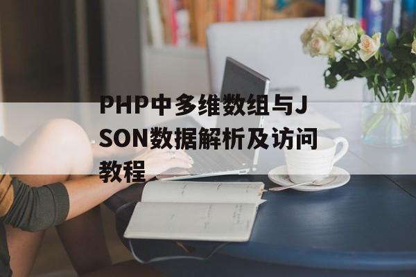 PHP中多维数组与JSON数据解析及访问教程-第2张图片-佛山资讯网 PHP中多维数组与JSON数据解析及访问教程-第2张图片-佛山资讯网
