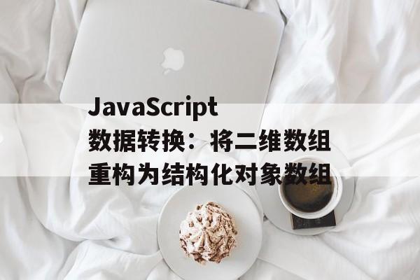 JavaScript数据转换:将二维数组重构为结构化对象数组-第2张图片-佛山资讯网 JavaScript数据转换:将二维数组重构为结构化对象数组-第2张图片-佛山资讯网