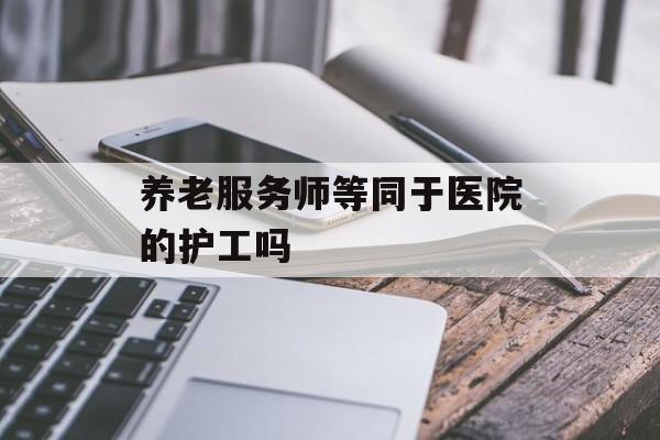 养老服务师等同于医院的护工吗-第1张图片-佛山资讯网